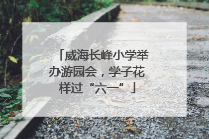 威海长峰小学举办游园会，学子花样过“六一”