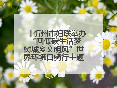 忻州市妇联举办“圆低碳生活梦 树城乡文明风”世界环境日骑行主题宣传活动