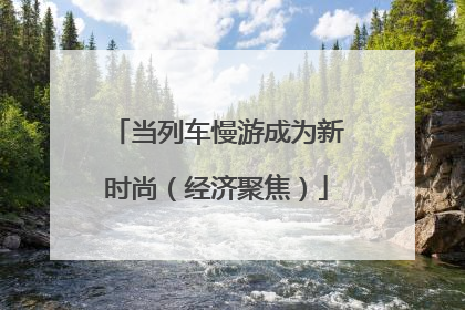 当列车慢游成为新时尚（经济聚焦）