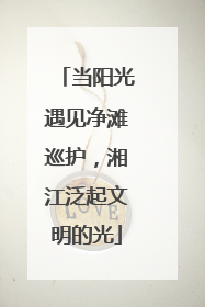 当阳光遇见净滩巡护，湘江泛起文明的光