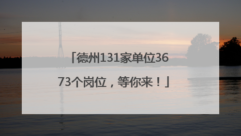 德州131家单位3673个岗位，等你来！