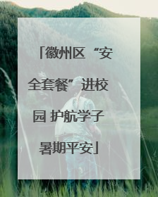 徽州区“安全套餐”进校园 护航学子暑期平安