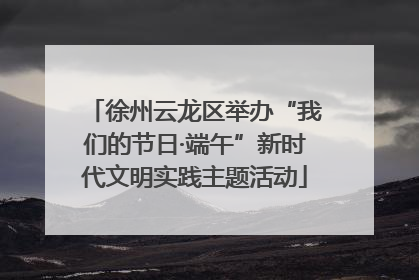 徐州云龙区举办“我们的节日·端午”新时代文明实践主题活动