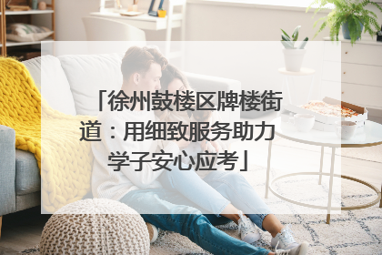 徐州鼓楼区牌楼街道：用细致服务助力学子安心应考