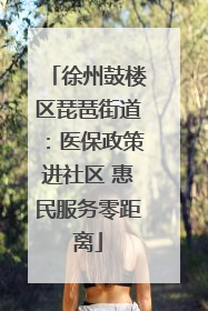 徐州鼓楼区琵琶街道：医保政策进社区 惠民服务零距离