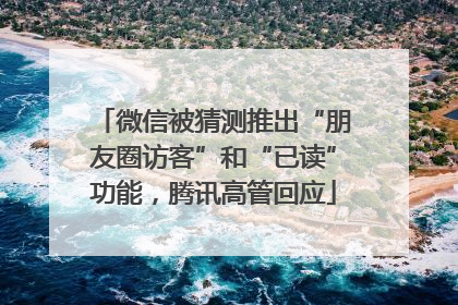 微信被猜测推出“朋友圈访客”和“已读”功能，腾讯高管回应