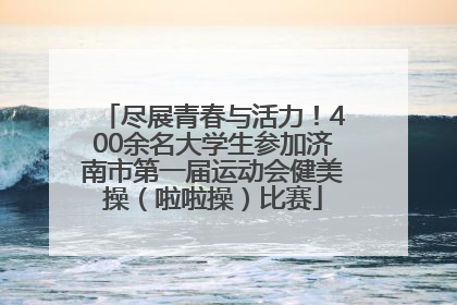 尽展青春与活力！400余名大学生参加济南市第一届运动会健美操（啦啦操）比赛