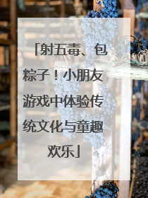 射五毒、包粽子！小朋友游戏中体验传统文化与童趣欢乐