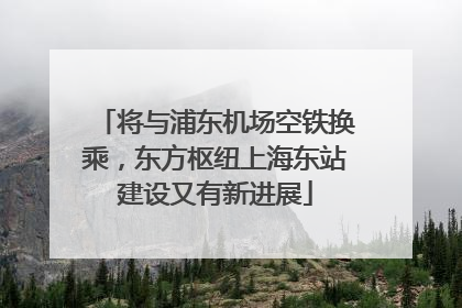 将与浦东机场空铁换乘,东方枢纽上海东站建设又有新进展