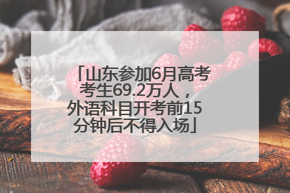 山东参加6月高考考生69.2万人，外语科目开考前15分钟后不得入场