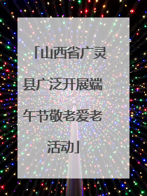 山西省广灵县广泛开展端午节敬老爱老活动