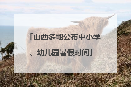 山西多地公布中小学、幼儿园暑假时间