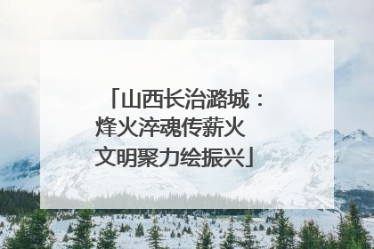 山西长治潞城：烽火淬魂传薪火 文明聚力绘振兴
