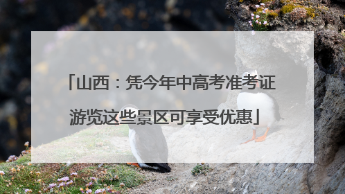 山西：凭今年中高考准考证 游览这些景区可享受优惠