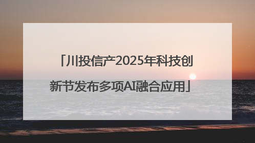 川投信产2025年科技创新节发布多项AI融合应用