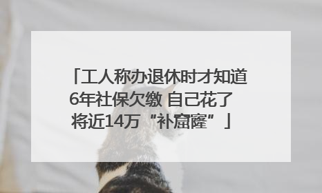 工人称办退休时才知道6年社保欠缴 自己花了将近14万“补窟窿”