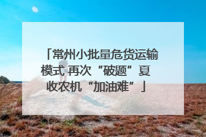 常州小批量危货运输模式 再次“破题”夏收农机“加油难”