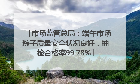 市场监管总局：端午市场粽子质量安全状况良好，抽检合格率99.78%