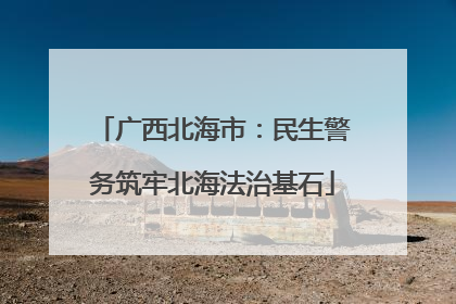 广西北海市：民生警务筑牢北海法治基石
