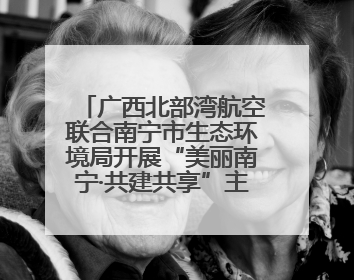 广西北部湾航空联合南宁市生态环境局开展“美丽南宁·共建共享”主题航班活动