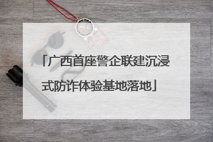 广西首座警企联建沉浸式防诈体验基地落地