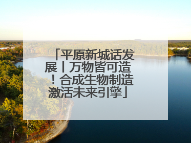 平原新城话发展丨万物皆可造！合成生物制造激活未来引擎
