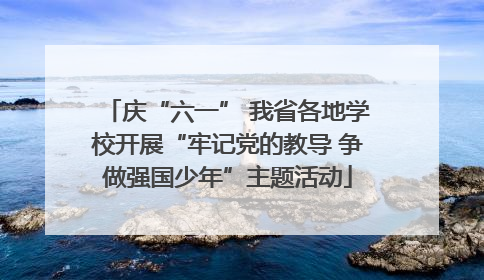 庆“六一” 我省各地学校开展“牢记党的教导 争做强国少年”主题活动