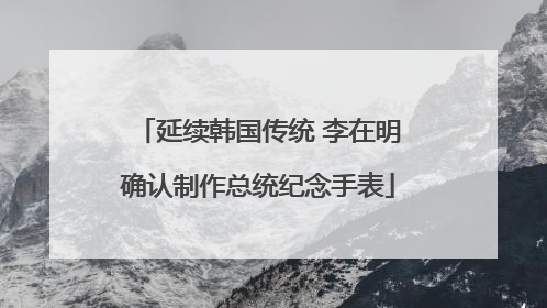 延续韩国传统 李在明确认制作总统纪念手表