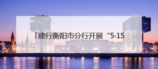 建行衡阳市分行开展“5·15全国投资者保护宣传日”活动