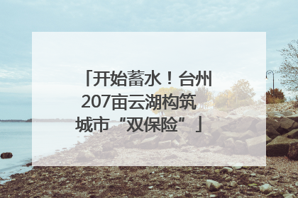 开始蓄水！台州207亩云湖构筑城市“双保险”