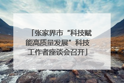 张家界市“科技赋能高质量发展”科技工作者座谈会召开