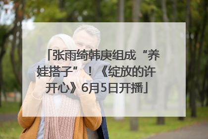 张雨绮韩庚组成“养娃搭子”！《绽放的许开心》6月5日开播
