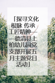 探寻文化根脉 传承工匠精神——德清县上柏幼儿园党支部开展五月主题党日活动