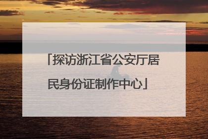 探访浙江省公安厅居民身份证制作中心