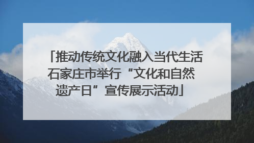 推动传统文化融入当代生活 石家庄市举行“文化和自然遗产日”宣传展示活动