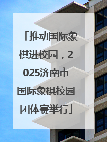 推动国际象棋进校园，2025济南市国际象棋校园团体赛举行