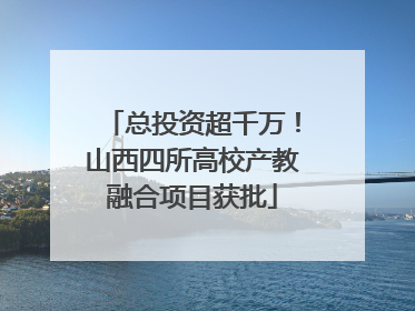 总投资超千万！山西四所高校产教融合项目获批