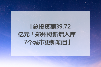 总投资额39.72亿元！郑州拟新增入库7个城市更新项目