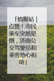 情报站｜点赞！市民乘车突然晕倒，济南公交驾驶员和乘客热心相助