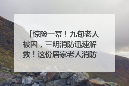 惊险一幕！九旬老人被困，三明消防迅速解救！这份居家老人消防安全指南请立刻收藏