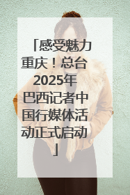 感受魅力重庆！总台2025年巴西记者中国行媒体活动正式启动