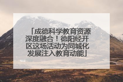 成德科学教育资源深度融合！德阳经开区这场活动为同城化发展注入教育动能