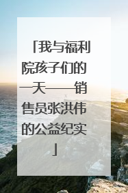 我与福利院孩子们的一天——销售员张洪伟的公益纪实