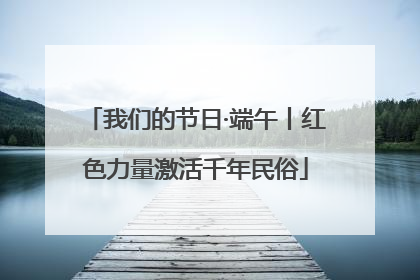 我们的节日·端午丨红色力量激活千年民俗