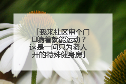 我来社区串个门⑯躺着就能运动？这是一间只为老人开的特殊健身房