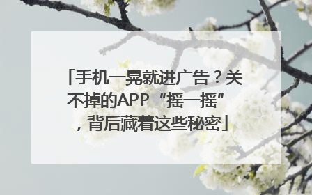 手机一晃就进广告？关不掉的APP“摇一摇”，背后藏着这些秘密