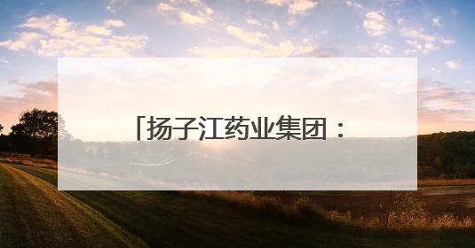 扬子江药业集团：以质量为盾，守护每一粒药的品质
