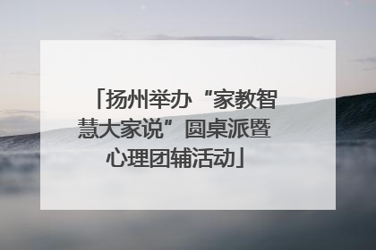 扬州举办“家教智慧大家说”圆桌派暨心理团辅活动