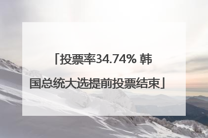 投票率34.74% 韩国总统大选提前投票结束