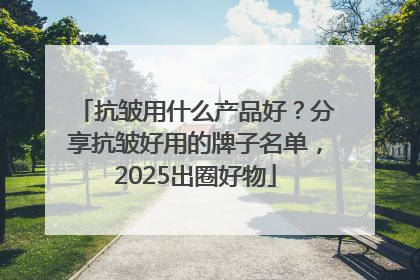抗皱用什么产品好？分享抗皱好用的牌子名单，2025出圈好物